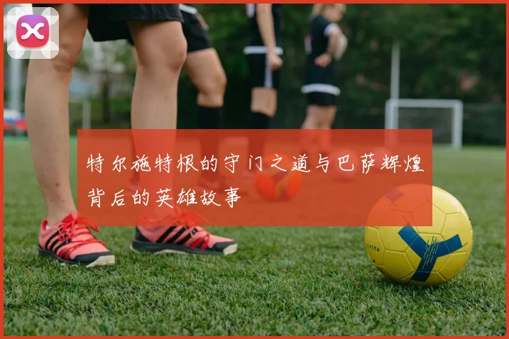 特尔施特根的守门之道与巴萨辉煌背后的英雄故事