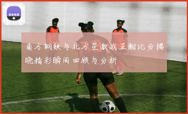 南方钢铁与北方星激战正酣比分揭晓精彩瞬间回顾与分析