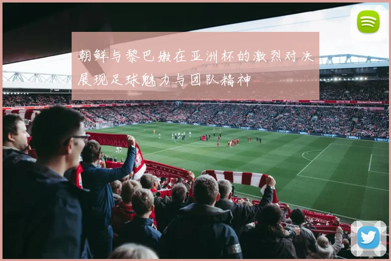 朝鲜与黎巴嫩在亚洲杯的激烈对决展现足球魅力与团队精神