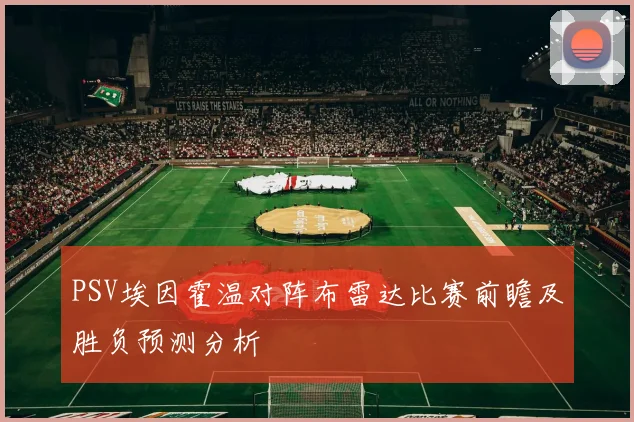 PSV埃因霍温对阵布雷达比赛前瞻及胜负预测分析