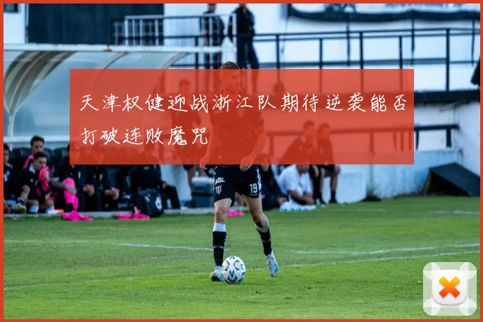 天津权健迎战浙江队期待逆袭能否打破连败魔咒