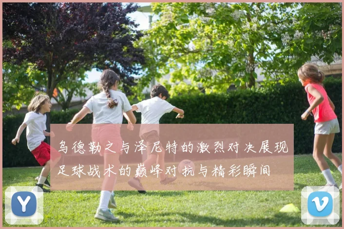 乌德勒之与泽尼特的激烈对决展现足球战术的巅峰对抗与精彩瞬间