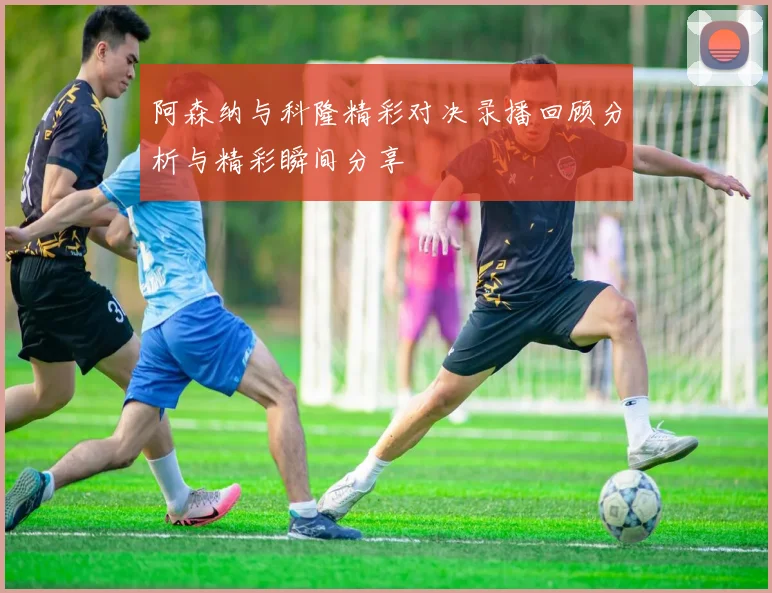阿森纳与科隆精彩对决录播回顾分析与精彩瞬间分享