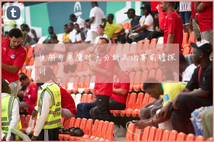 快船与老鹰对决分析及比赛前瞻探讨