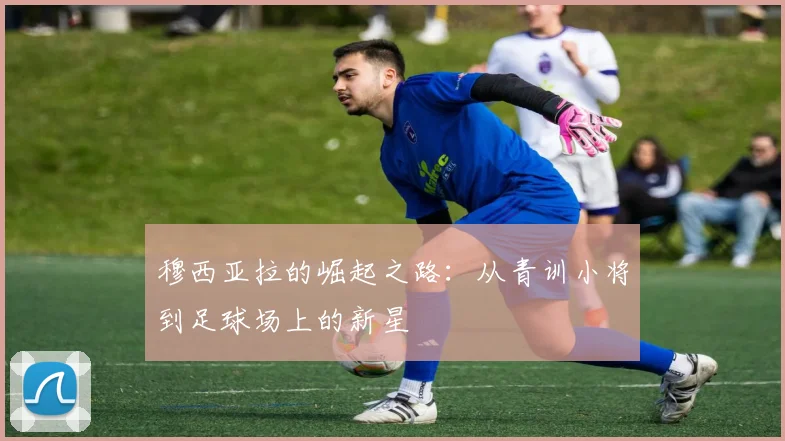 穆西亚拉的崛起之路：从青训小将到足球场上的新星