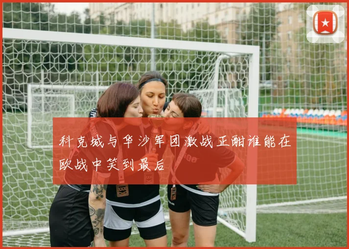 科克城与华沙军团激战正酣谁能在欧战中笑到最后