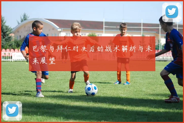 巴黎与拜仁对决后的战术解析与未来展望