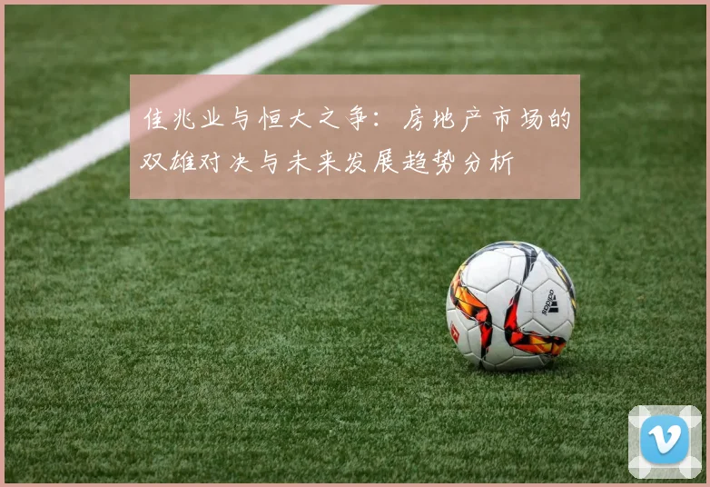 佳兆业与恒大之争：房地产市场的双雄对决与未来发展趋势分析