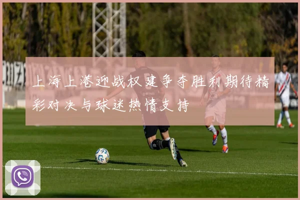 上海上港迎战权建争夺胜利期待精彩对决与球迷热情支持