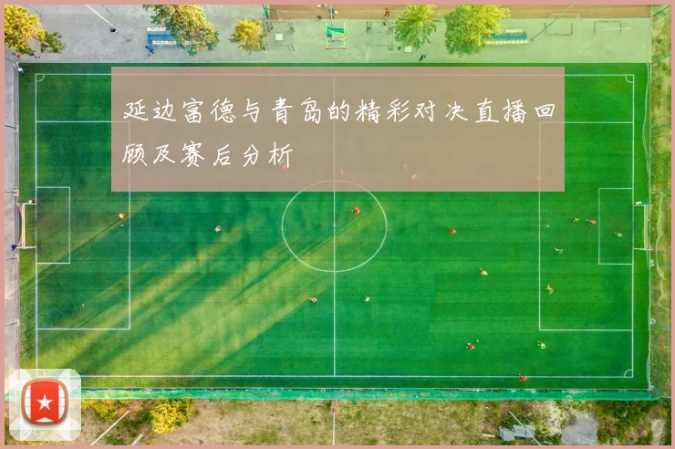 延边富德与青岛的精彩对决直播回顾及赛后分析