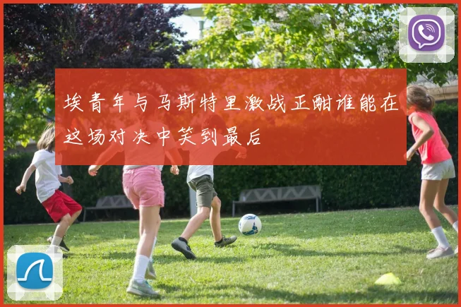埃青年与马斯特里激战正酣谁能在这场对决中笑到最后
