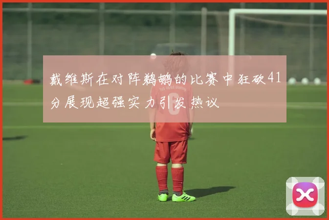 戴维斯在对阵鹈鹕的比赛中狂砍41分展现超强实力引发热议