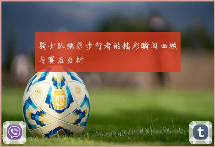 骑士队绝杀步行者的精彩瞬间回顾与赛后分析