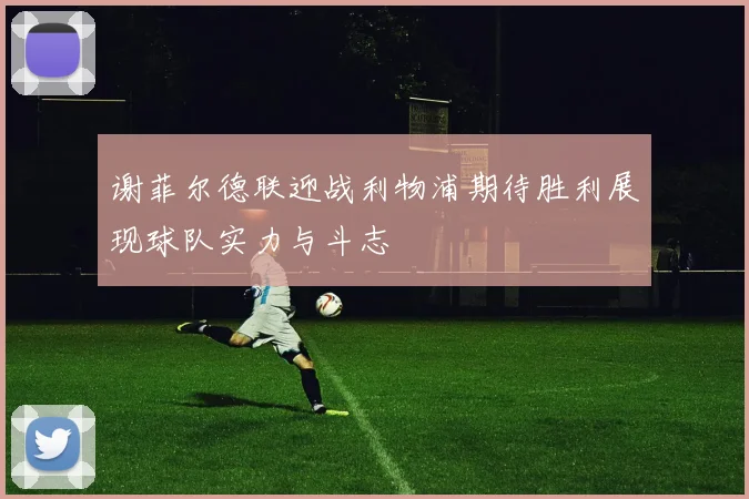 谢菲尔德联迎战利物浦期待胜利展现球队实力与斗志