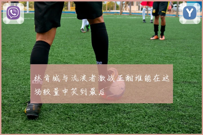 林肯城与流浪者激战正酣谁能在这场较量中笑到最后
