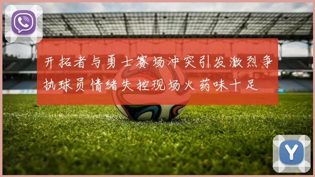 开拓者与勇士赛场冲突引发激烈争执球员情绪失控现场火药味十足