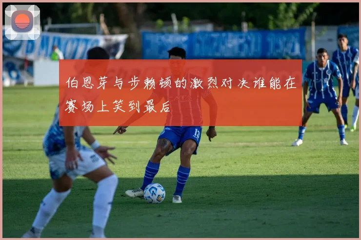 伯恩芽与步赖顿的激烈对决谁能在赛场上笑到最后