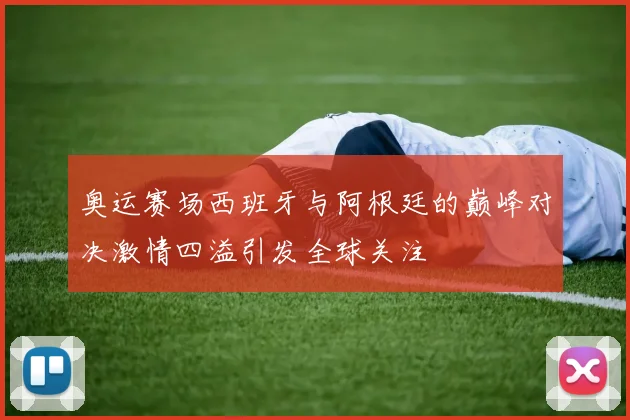 奥运赛场西班牙与阿根廷的巅峰对决激情四溢引发全球关注