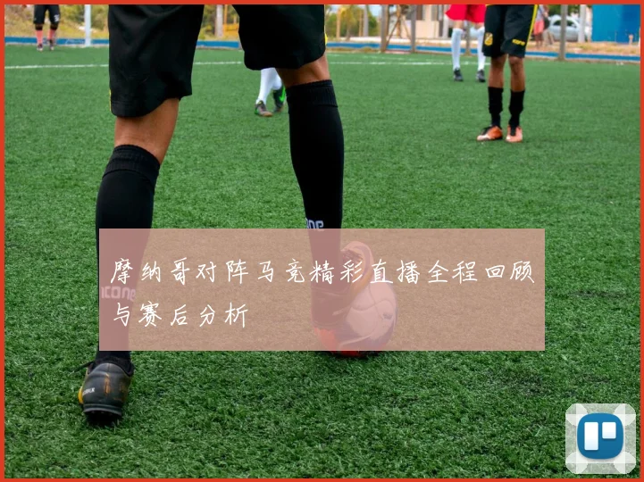 摩纳哥对阵马竞精彩直播全程回顾与赛后分析