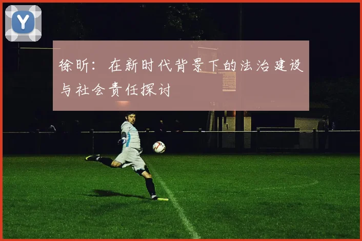 徐昕：在新时代背景下的法治建设与社会责任探讨