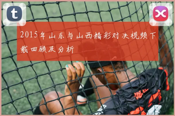 2015年山东与山西精彩对决视频下载回顾及分析