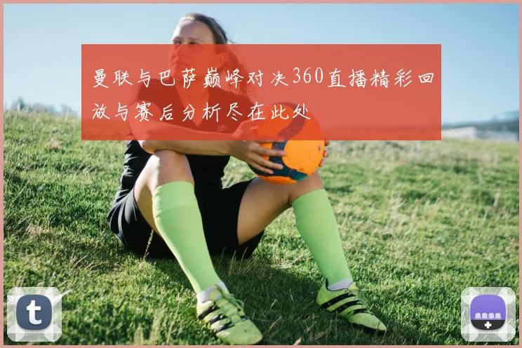 曼联与巴萨巅峰对决360直播精彩回放与赛后分析尽在此处