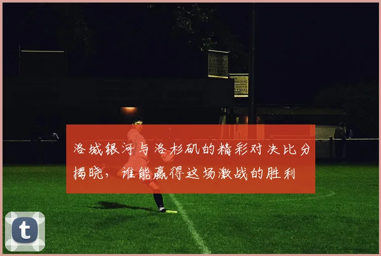 洛城银河与洛杉矶的精彩对决比分揭晓，谁能赢得这场激战的胜利