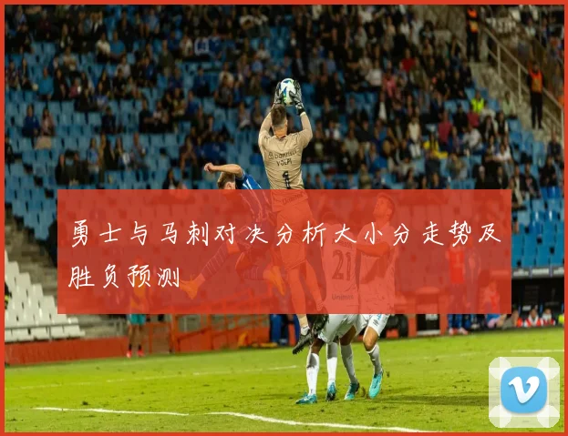 勇士与马刺对决分析大小分走势及胜负预测