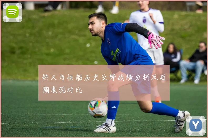 热火与快船历史交锋战绩分析及近期表现对比