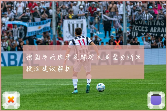 德国与西班牙足球对决亚盘分析及投注建议解析