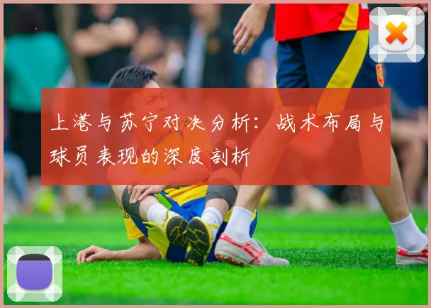 上港与苏宁对决分析：战术布局与球员表现的深度剖析