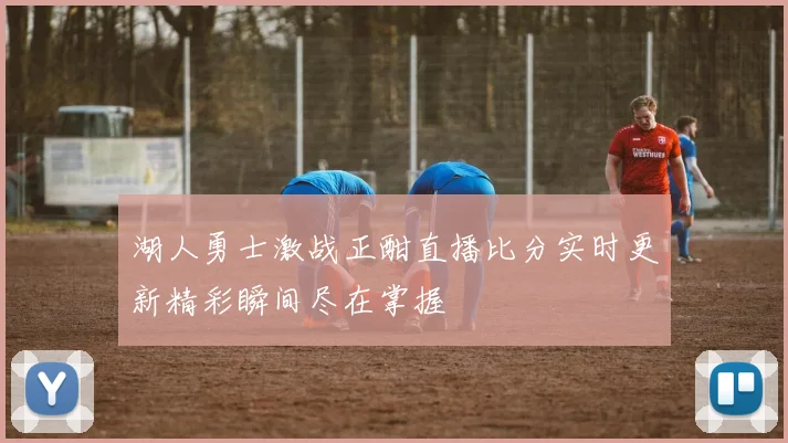 湖人勇士激战正酣直播比分实时更新精彩瞬间尽在掌握