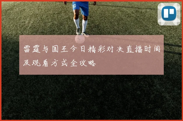 雷霆与国王今日精彩对决直播时间及观看方式全攻略
