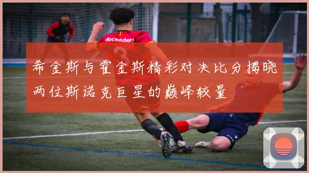 希金斯与霍金斯精彩对决比分揭晓两位斯诺克巨星的巅峰较量