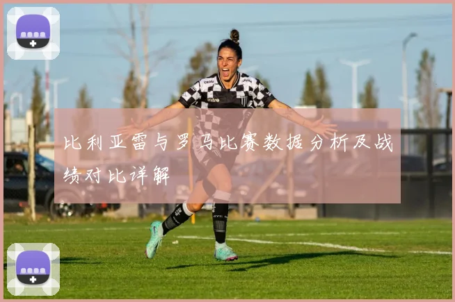 比利亚雷与罗马比赛数据分析及战绩对比详解