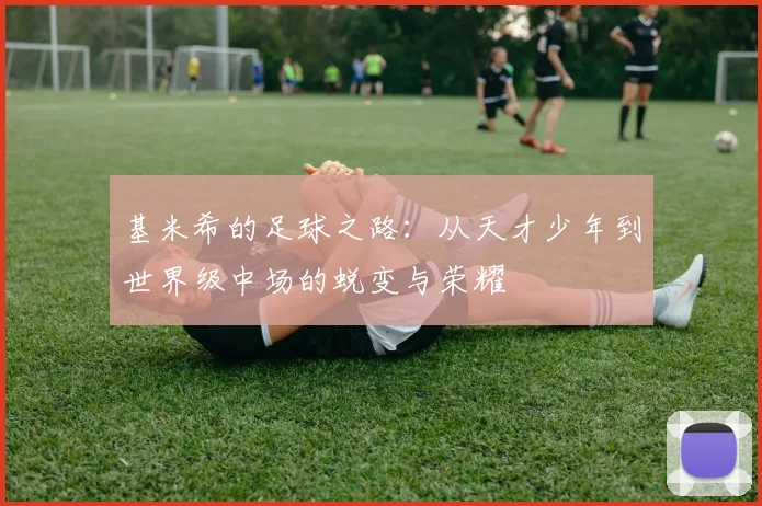 基米希的足球之路：从天才少年到世界级中场的蜕变与荣耀