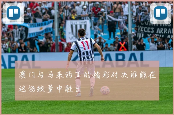 澳门与马来西亚的精彩对决谁能在这场较量中胜出