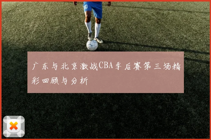 广东与北京激战CBA季后赛第三场精彩回顾与分析