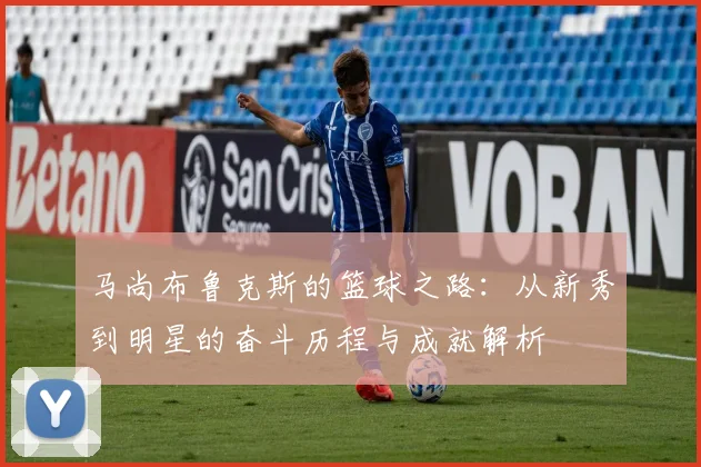 马尚布鲁克斯的篮球之路：从新秀到明星的奋斗历程与成就解析