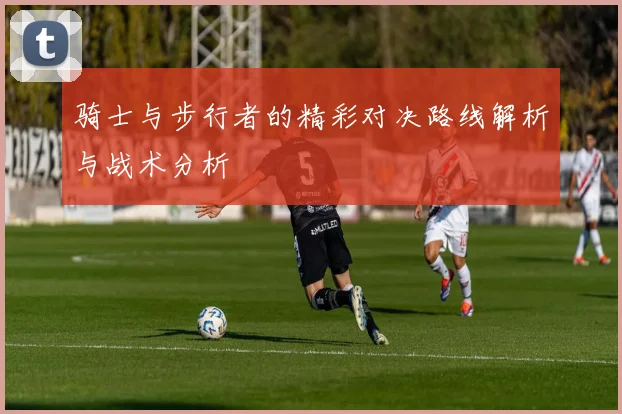 骑士与步行者的精彩对决路线解析与战术分析