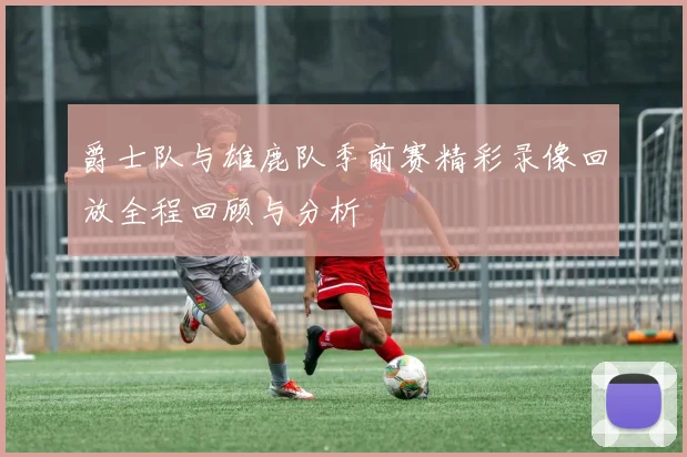 爵士队与雄鹿队季前赛精彩录像回放全程回顾与分析