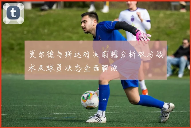 莫尔德与斯达对决前瞻分析双方战术及球员状态全面解读