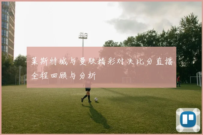 莱斯特城与曼联精彩对决比分直播全程回顾与分析