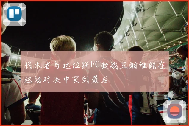 伐木者与达拉斯FC激战正酣谁能在这场对决中笑到最后