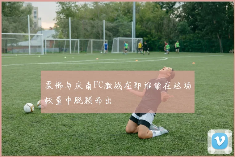 柔佛与庆南FC激战在即谁能在这场较量中脱颖而出