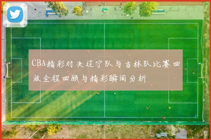 CBA精彩对决辽宁队与吉林队比赛回放全程回顾与精彩瞬间分析