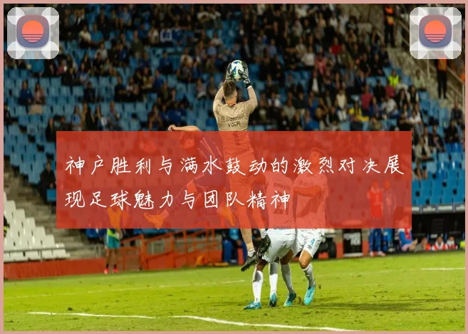 神户胜利与满水鼓动的激烈对决展现足球魅力与团队精神
